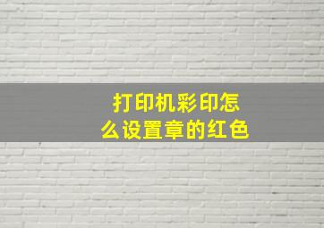 打印机彩印怎么设置章的红色