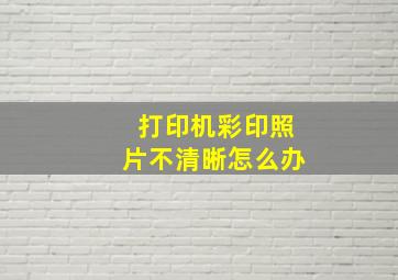 打印机彩印照片不清晰怎么办