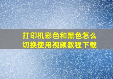 打印机彩色和黑色怎么切换使用视频教程下载