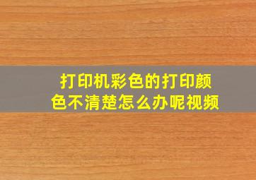 打印机彩色的打印颜色不清楚怎么办呢视频