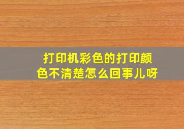 打印机彩色的打印颜色不清楚怎么回事儿呀