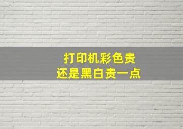 打印机彩色贵还是黑白贵一点