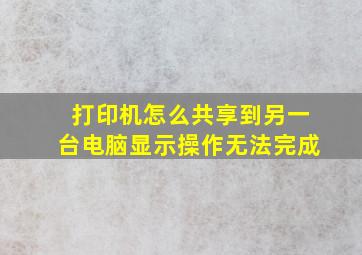 打印机怎么共享到另一台电脑显示操作无法完成