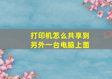 打印机怎么共享到另外一台电脑上面