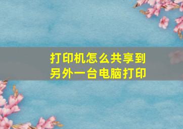 打印机怎么共享到另外一台电脑打印