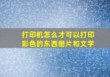 打印机怎么才可以打印彩色的东西图片和文字