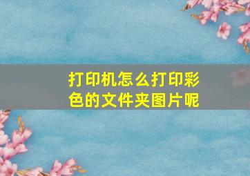 打印机怎么打印彩色的文件夹图片呢