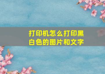 打印机怎么打印黑白色的图片和文字