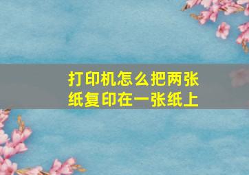 打印机怎么把两张纸复印在一张纸上