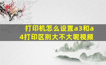 打印机怎么设置a3和a4打印区别大不大呢视频