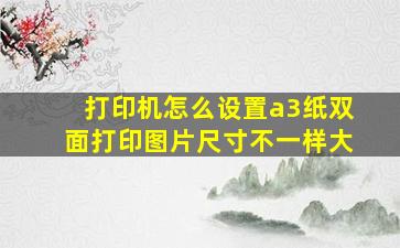 打印机怎么设置a3纸双面打印图片尺寸不一样大