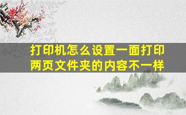 打印机怎么设置一面打印两页文件夹的内容不一样