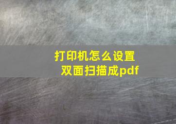 打印机怎么设置双面扫描成pdf