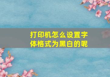 打印机怎么设置字体格式为黑白的呢