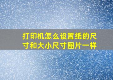 打印机怎么设置纸的尺寸和大小尺寸图片一样