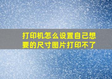 打印机怎么设置自己想要的尺寸图片打印不了