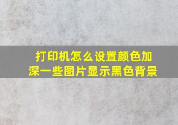 打印机怎么设置颜色加深一些图片显示黑色背景