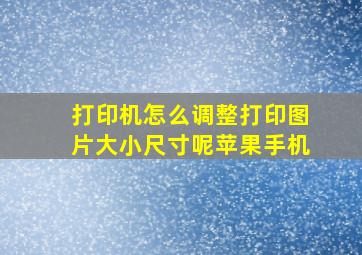 打印机怎么调整打印图片大小尺寸呢苹果手机