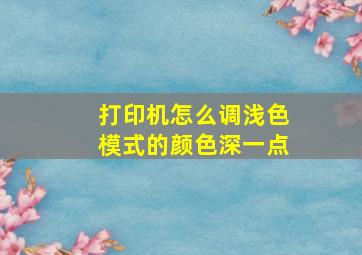 打印机怎么调浅色模式的颜色深一点