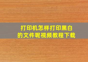 打印机怎样打印黑白的文件呢视频教程下载