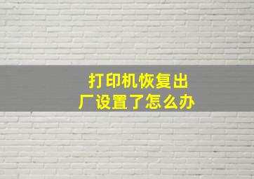 打印机恢复出厂设置了怎么办