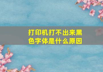 打印机打不出来黑色字体是什么原因