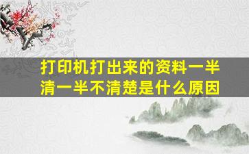 打印机打出来的资料一半清一半不清楚是什么原因