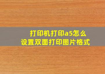 打印机打印a5怎么设置双面打印图片格式