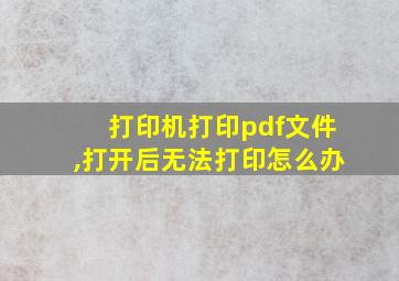 打印机打印pdf文件,打开后无法打印怎么办