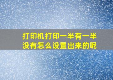 打印机打印一半有一半没有怎么设置出来的呢