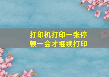 打印机打印一张停顿一会才继续打印