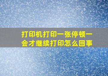 打印机打印一张停顿一会才继续打印怎么回事