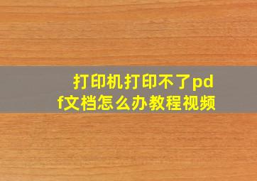 打印机打印不了pdf文档怎么办教程视频