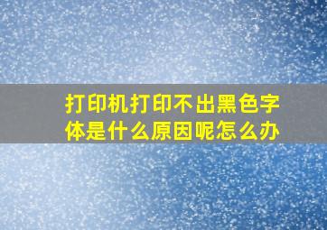 打印机打印不出黑色字体是什么原因呢怎么办