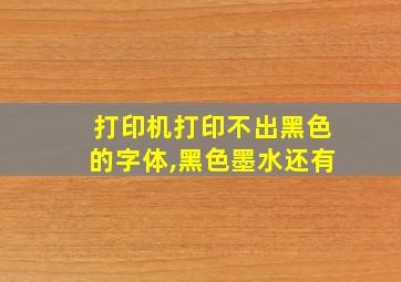 打印机打印不出黑色的字体,黑色墨水还有