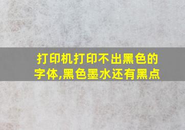 打印机打印不出黑色的字体,黑色墨水还有黑点