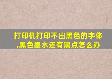 打印机打印不出黑色的字体,黑色墨水还有黑点怎么办