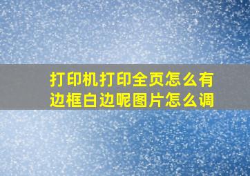 打印机打印全页怎么有边框白边呢图片怎么调