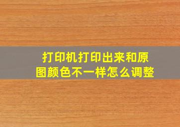 打印机打印出来和原图颜色不一样怎么调整