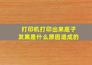 打印机打印出来底子发黑是什么原因造成的