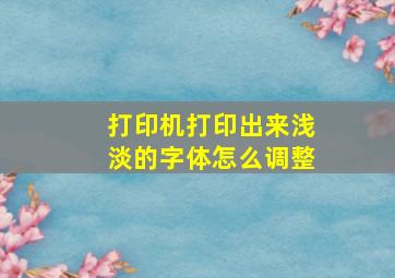 打印机打印出来浅淡的字体怎么调整