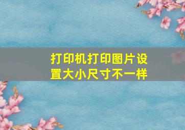 打印机打印图片设置大小尺寸不一样