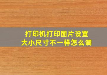 打印机打印图片设置大小尺寸不一样怎么调