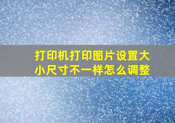 打印机打印图片设置大小尺寸不一样怎么调整