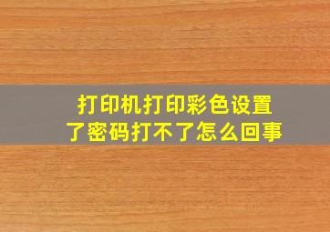 打印机打印彩色设置了密码打不了怎么回事