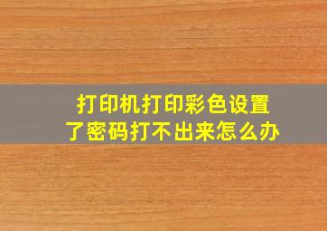 打印机打印彩色设置了密码打不出来怎么办