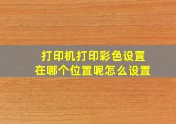 打印机打印彩色设置在哪个位置呢怎么设置