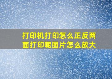 打印机打印怎么正反两面打印呢图片怎么放大