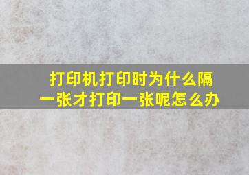 打印机打印时为什么隔一张才打印一张呢怎么办