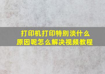 打印机打印特别淡什么原因呢怎么解决视频教程